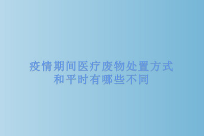 疫情期间医疗废物处置方式和平时有哪些不同