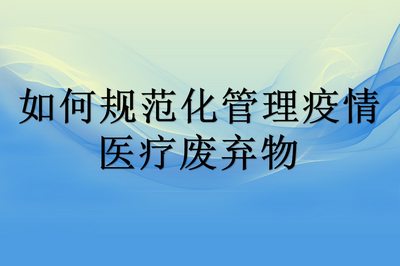 如何规范化管理疫情医疗废弃物