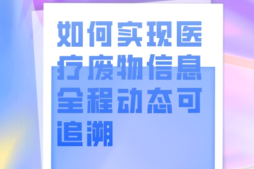 如何实现医疗废物信息全程动态可追溯