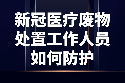 “新冠医疗废物”处置工作人员如何防护